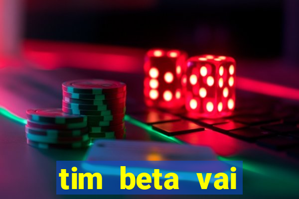 tim beta vai acabar 2024